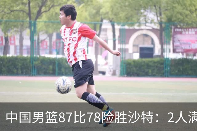 中国男篮87比78险胜沙特：2人满分，2人优秀，4人不及格
